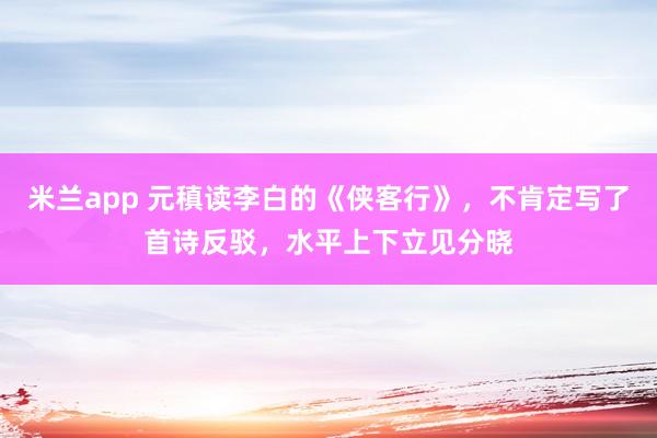 米兰app 元稹读李白的《侠客行》，不肯定写了首诗反驳，水平上下立见分晓
