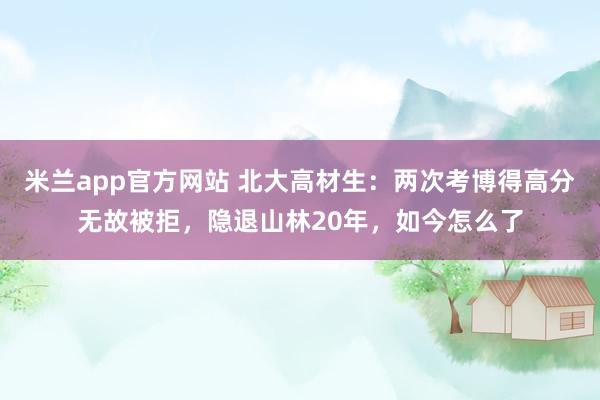 米兰app官方网站 北大高材生：两次考博得高分无故被拒，隐退山林20年，如今怎么了