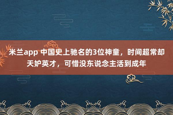米兰app 中国史上驰名的3位神童，时间超常却天妒英才，可惜没东说念主活到成年