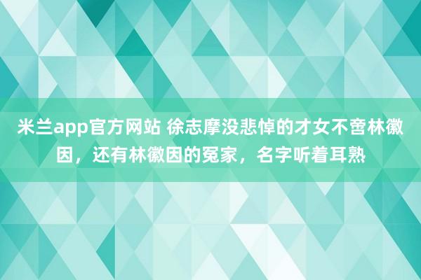 米兰app官方网站 徐志摩没悲悼的才女不啻林徽因，还有林徽因的冤家，名字听着耳熟