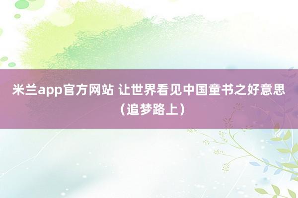 米兰app官方网站 让世界看见中国童书之好意思（追梦路上）