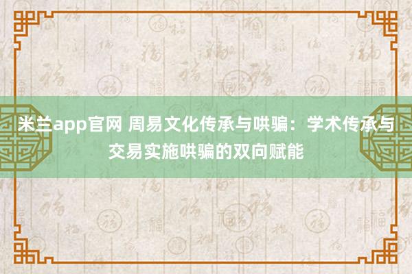 米兰app官网 周易文化传承与哄骗：学术传承与交易实施哄骗的双向赋能