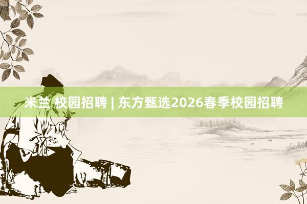 米兰 校园招聘 | 东方甄选2026春季校园招聘