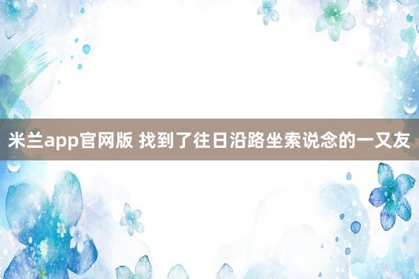 米兰app官网版 找到了往日沿路坐索说念的一又友