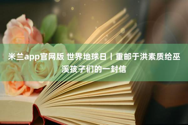 米兰app官网版 世界地球日丨重邮于洪素质给巫溪孩子们的一封信