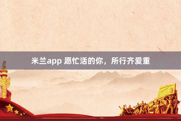 米兰app 愿忙活的你，所行齐爱重