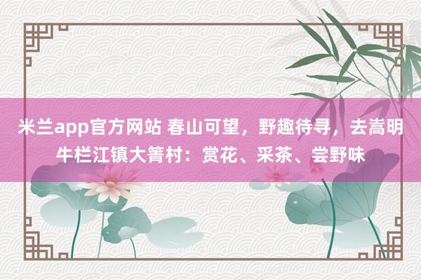 米兰app官方网站 春山可望，野趣待寻，<a href=