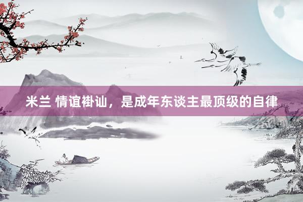米兰 情谊褂讪，是成年东谈主最顶级的自律