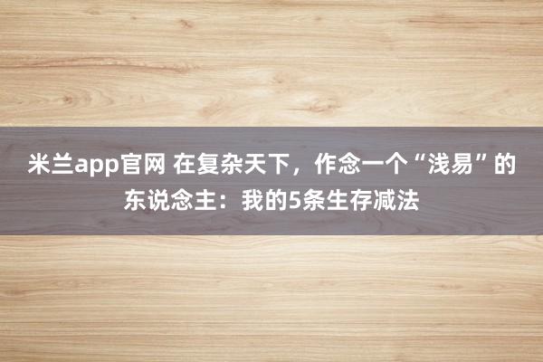 米兰app官网 在复杂天下，作念一个“浅易”的东说念主：我的5条生存减法