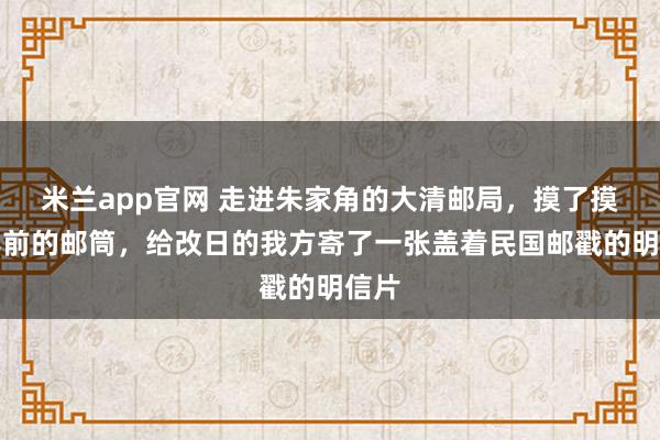 米兰app官网 走进朱家角的大清邮局，摸了摸百年前的邮筒，给改日的我方寄了一张盖着民国邮戳的明信片