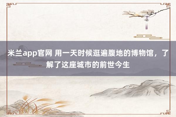 米兰app官网 用一天时候逛遍腹地的博物馆，了解了这座城市的前世今生