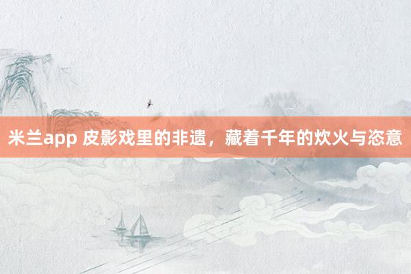 米兰app 皮影戏里的非遗，藏着千年的炊火与恣意