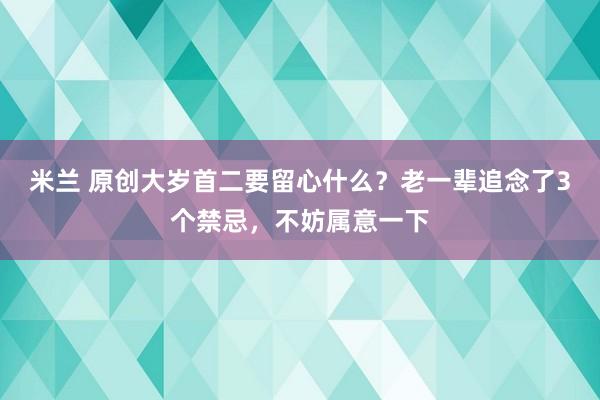 米兰 原创大岁首二要留心什么？老一辈追念了3个禁忌，不妨属意一下