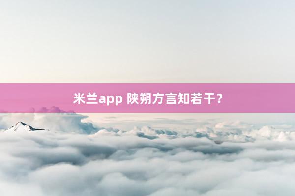 米兰app 陕朔方言知若干？