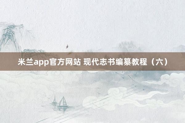 米兰app官方网站 现代志书编纂教程（六）