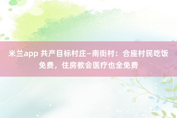 米兰app 共产目标村庄—南街村：合座村民吃饭免费，住房教会医疗也全免费