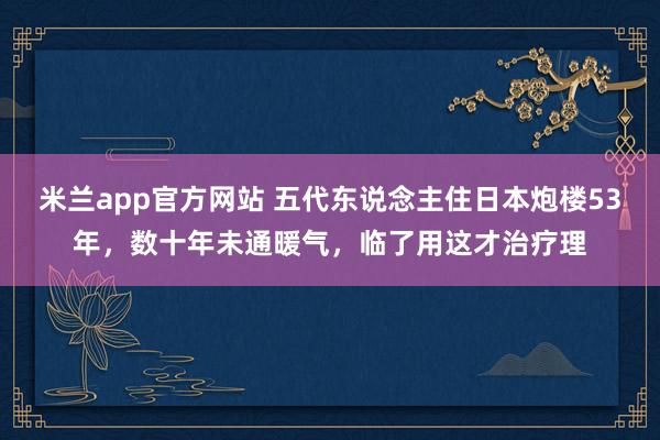 米兰app官方网站 五代东说念主住日本炮楼53年，数十年未通暖气，临了用这才治疗理