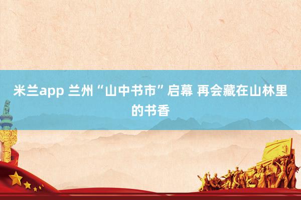 米兰app 兰州“山中书市”启幕 再会藏在山林里的书香