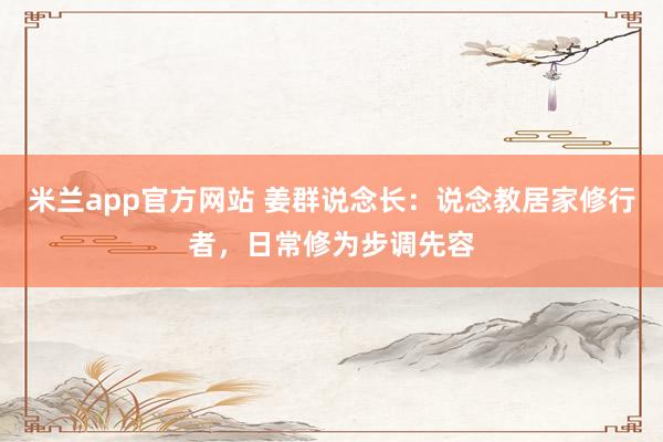 米兰app官方网站 姜群说念长：说念教居家修行者，日常修为步调先容