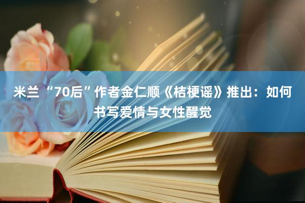 米兰 “70后”作者金仁顺《桔梗谣》推出：如何书写爱情与女性醒觉