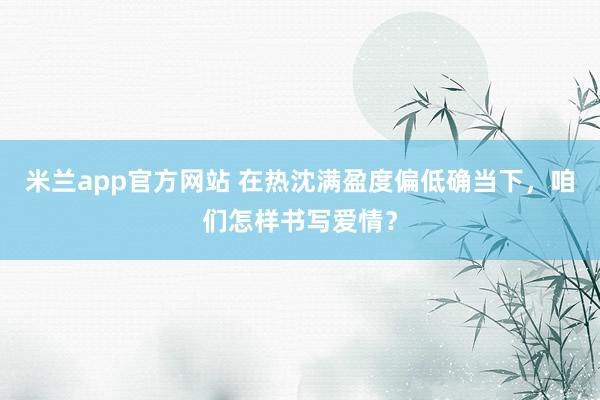 米兰app官方网站 在热沈满盈度偏低确当下，咱们怎样书写爱情？