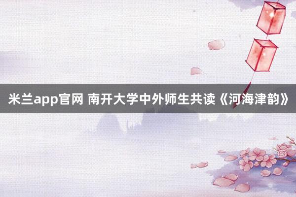 米兰app官网 南开大学中外师生共读《河海津韵》