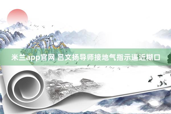 米兰app官网 吕文扬导师接地气指示逼近糊口