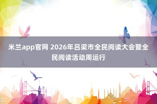 米兰app官网 2026年吕梁市全民阅读大会暨全民阅读活动周运行