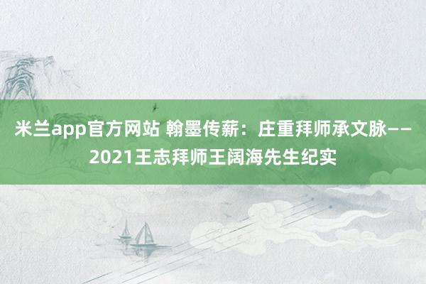 米兰app官方网站 翰墨传薪：庄重拜师承文脉——2021王志拜师王阔海先生纪实