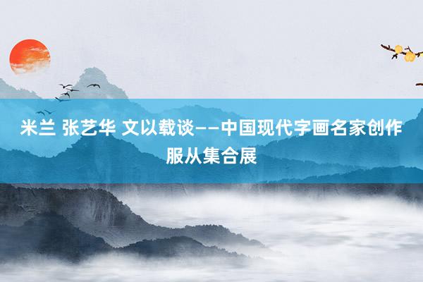 米兰 张艺华 文以载谈——中国现代字画名家创作服从集合展