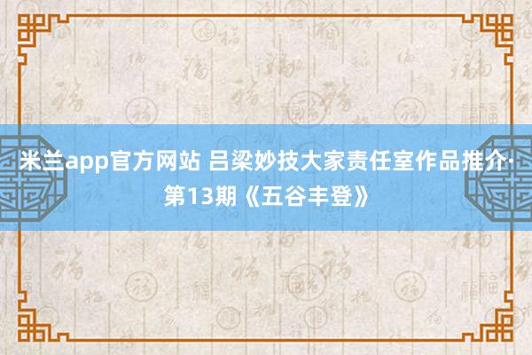 米兰app官方网站 吕梁妙技大家责任室作品推介·第13期《五谷丰登》