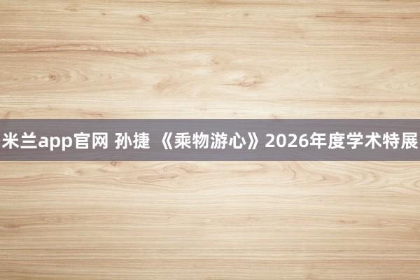 米兰app官网 孙捷 《乘物游心》2026年度学术特展