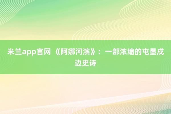 米兰app官网 《阿娜河滨》：一部浓缩的屯垦戍边史诗
