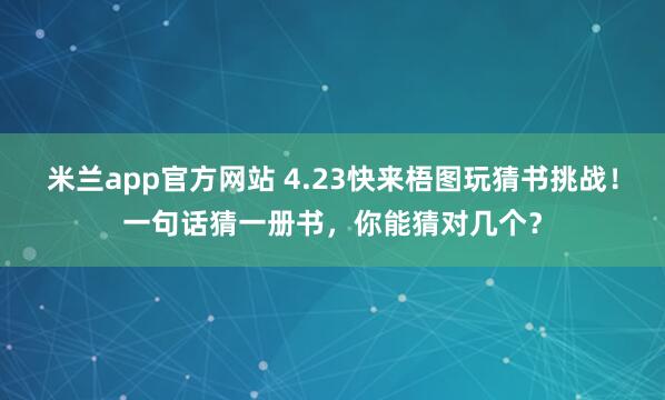 米兰app官方网站 4.23快来梧图玩猜书挑战！一句话猜一册书，你能猜对几个？