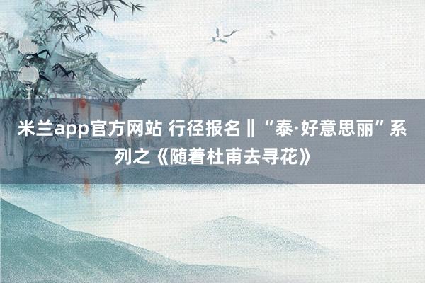 米兰app官方网站 行径报名‖“泰·好意思丽”系列之《随着杜甫去寻花》
