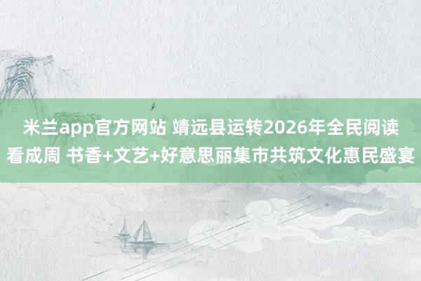 米兰app官方网站 靖远县运转2026年全民阅读看成周 书香+文艺+好意思丽集市共筑文化惠民盛宴