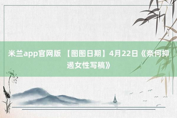 米兰app官网版 【图图日期】4月22日《奈何抑遏女性写稿》