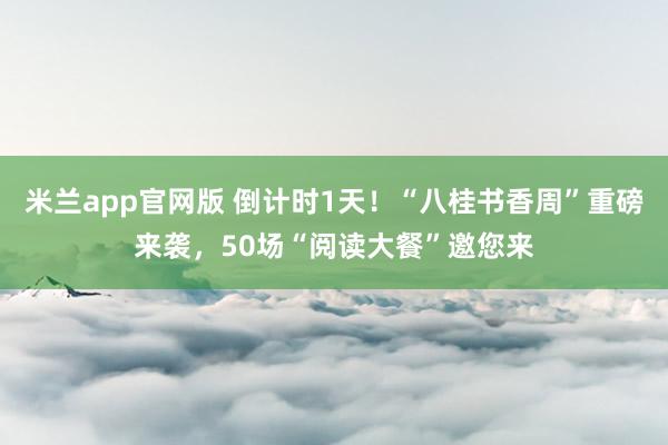 米兰app官网版 倒计时1天！“八桂书香周”重磅来袭，50场“阅读大餐”邀您来