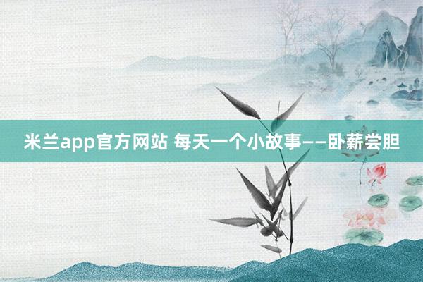 米兰app官方网站 每天一个小故事——卧薪尝胆