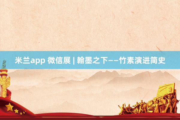 米兰app 微信展 | 翰墨之下——竹素演进简史