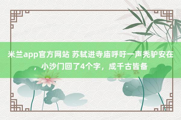 米兰app官方网站 苏轼进寺庙呼吁一声秃驴安在，小沙门回了4个字，成千古皆备