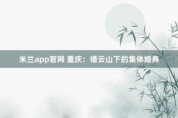 米兰app官网 重庆：缙云山下的集体婚典