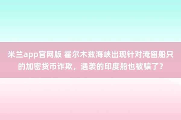 米兰app官网版 霍尔木兹海峡出现针对淹留船只的加密货币诈欺，遇袭的印度船也被骗了？