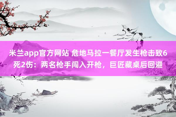 米兰app官方网站 危地马拉一餐厅发生枪击致6死2伤：两名枪手闯入开枪，巨匠藏桌后回避