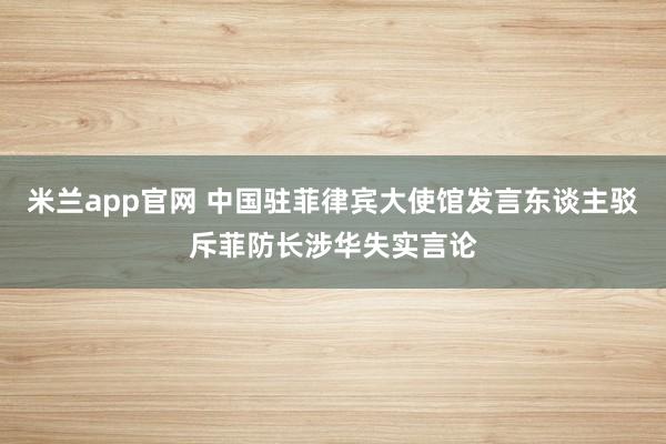 米兰app官网 中国驻菲律宾大使馆发言东谈主驳斥菲防长涉华失实言论
