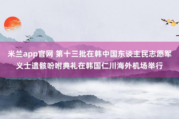 米兰app官网 第十三批在韩中国东谈主民志愿军义士遗骸吩咐典礼在韩国仁川海外机场举行