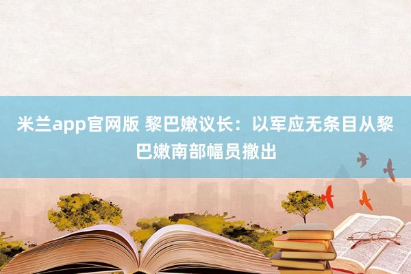 米兰app官网版 黎巴嫩议长：以军应无条目从黎巴嫩南部幅员撤出