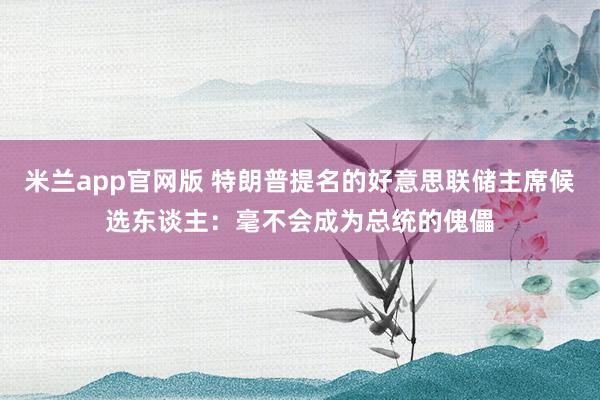 米兰app官网版 特朗普提名的好意思联储主席候选东谈主：毫不会成为总统的傀儡