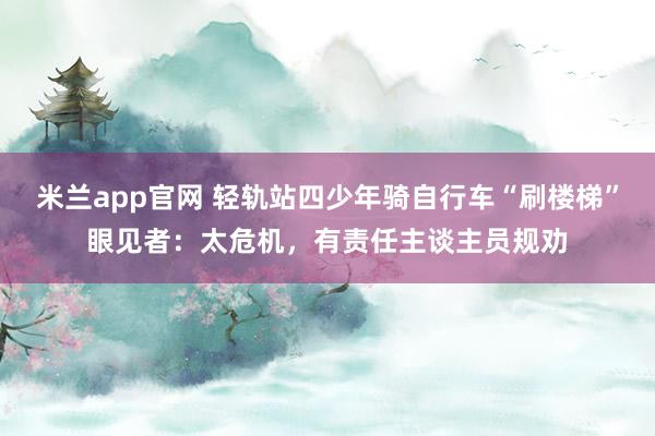 米兰app官网 轻轨站四少年骑自行车“刷楼梯”眼见者：太危机，有责任主谈主员规劝