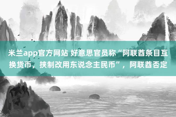 米兰app官方网站 好意思官员称“阿联酋条目互换货币，挟制改用东说念主民币”，阿联酋否定